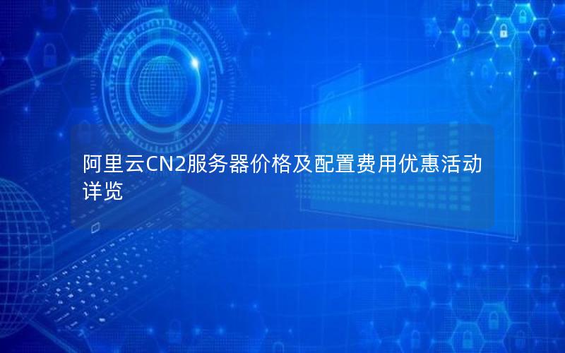 阿里云CN2服务器价格及配置费用优惠活动详览