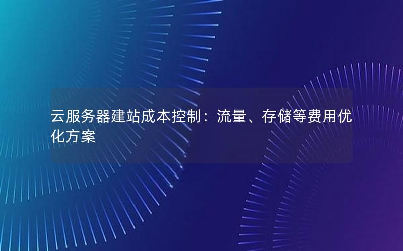 云服务器建站成本控制：流量、存储等费用优化方案