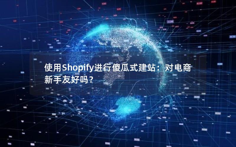 使用Shopify进行傻瓜式建站：对电商新手友好吗？