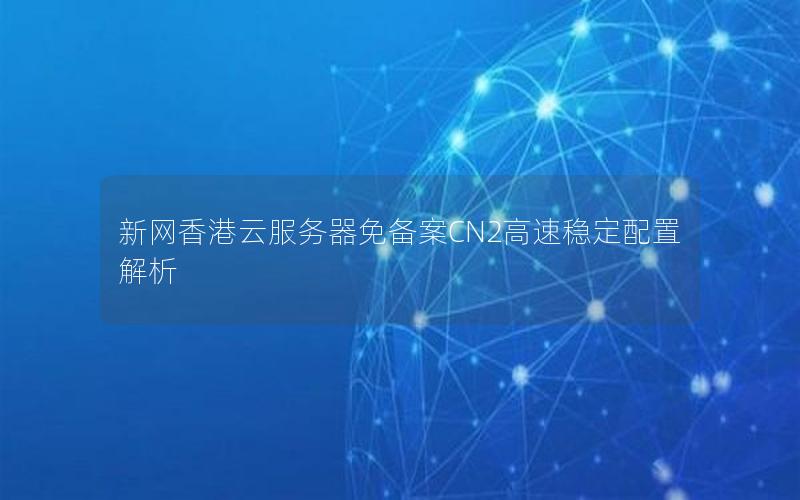 新网香港云服务器免备案CN2高速稳定配置解析