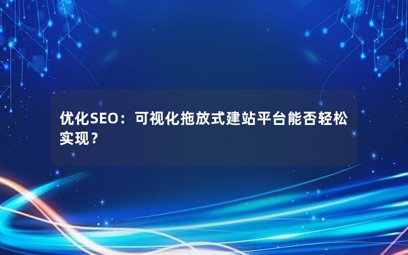 优化SEO：可视化拖放式建站平台能否轻松实现？