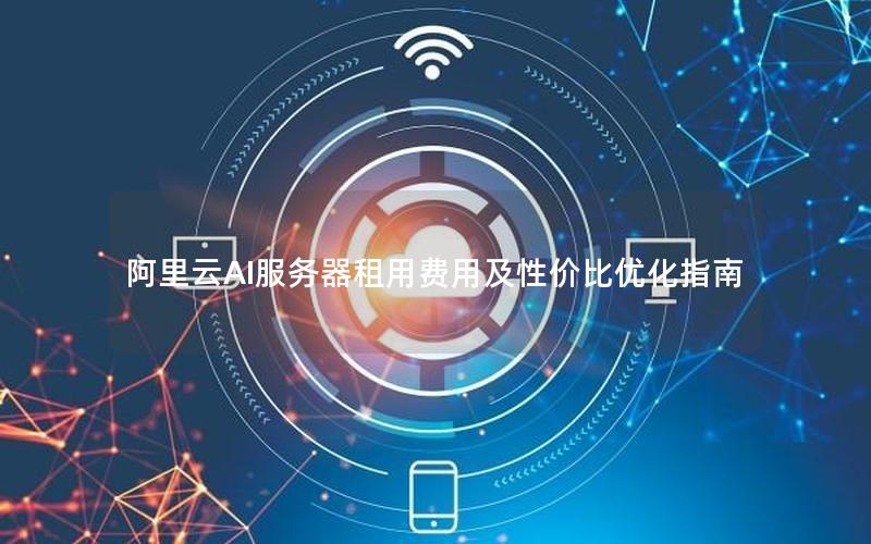 阿里云AI服务器租用费用及性价比优化指南