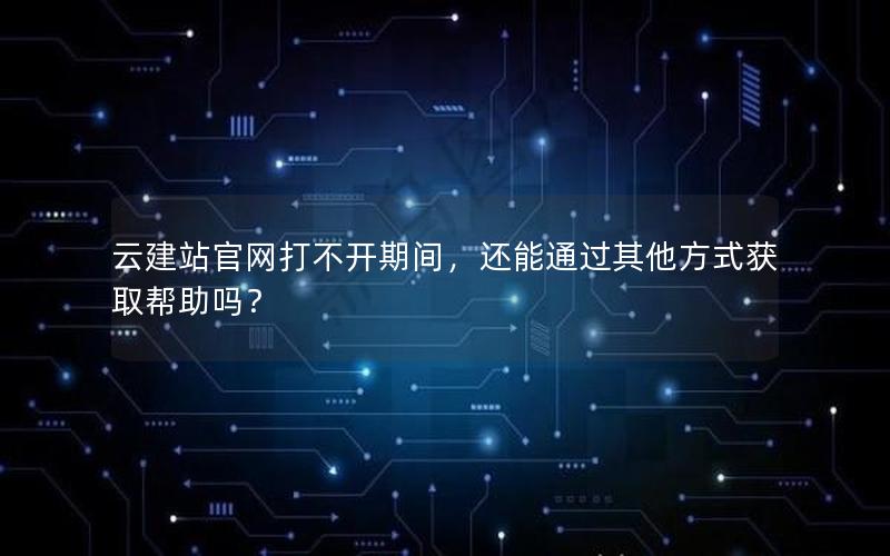 云建站官网打不开期间，还能通过其他方式获取帮助吗？
