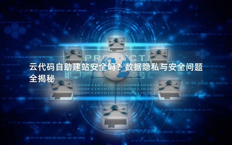 云代码自助建站安全吗？数据隐私与安全问题全揭秘