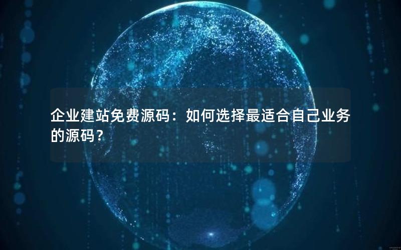 企业建站免费源码：如何选择最适合自己业务的源码？