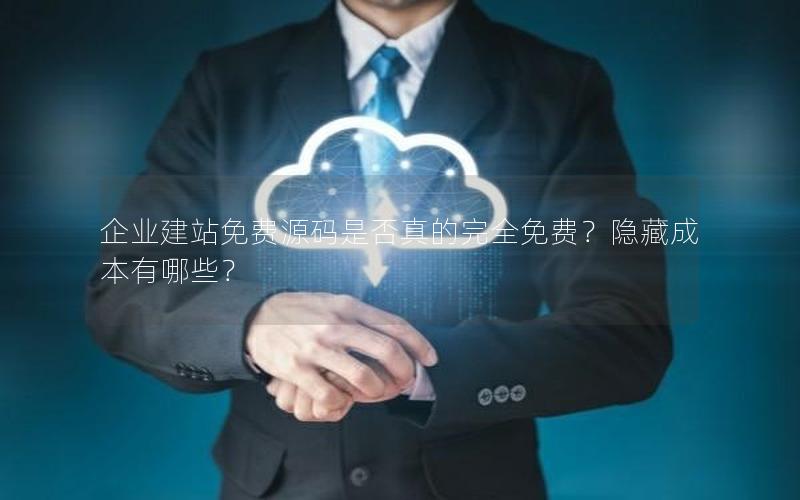 企业建站免费源码是否真的完全免费？隐藏成本有哪些？