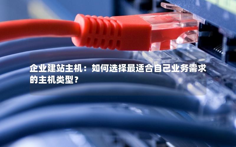 企业建站主机：如何选择最适合自己业务需求的主机类型？
