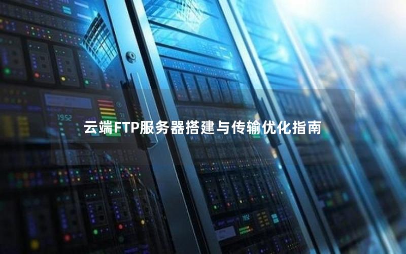 云端FTP服务器搭建与传输优化指南