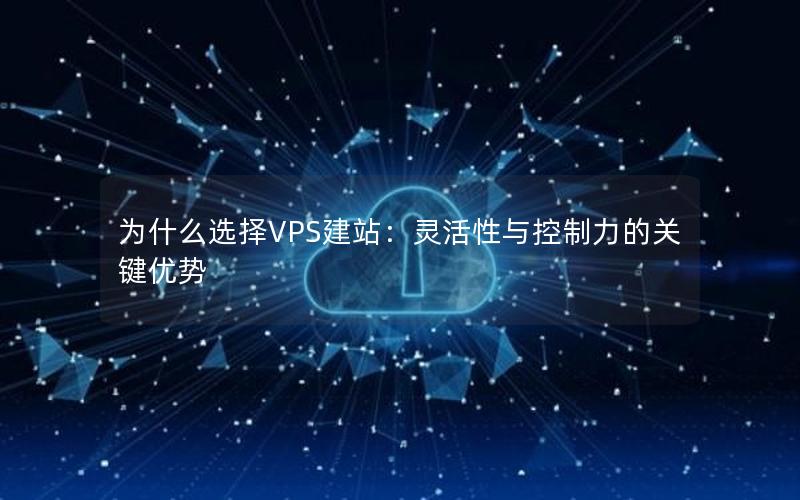 为什么选择VPS建站：灵活性与控制力的关键优势