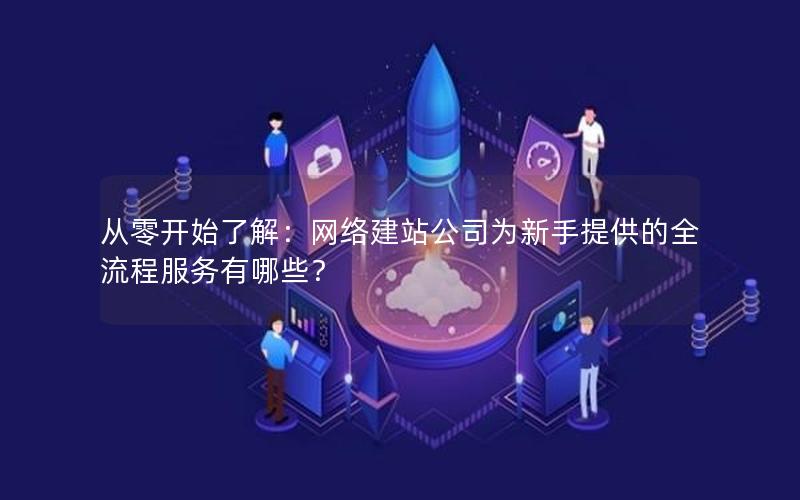 从零开始了解：网络建站公司为新手提供的全流程服务有哪些？
