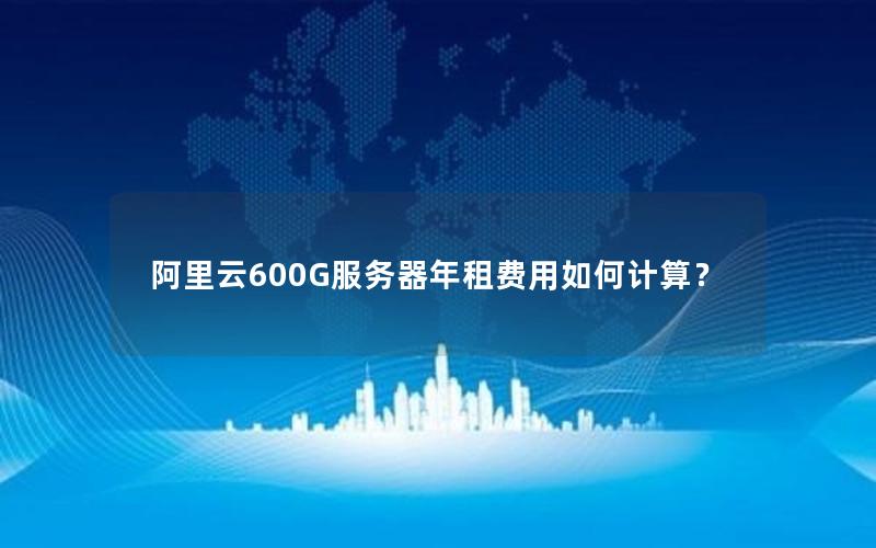 阿里云600G服务器年租费用如何计算?