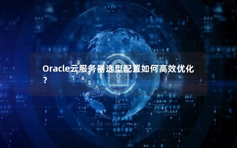 Oracle云服务器选型配置如何高效优化？