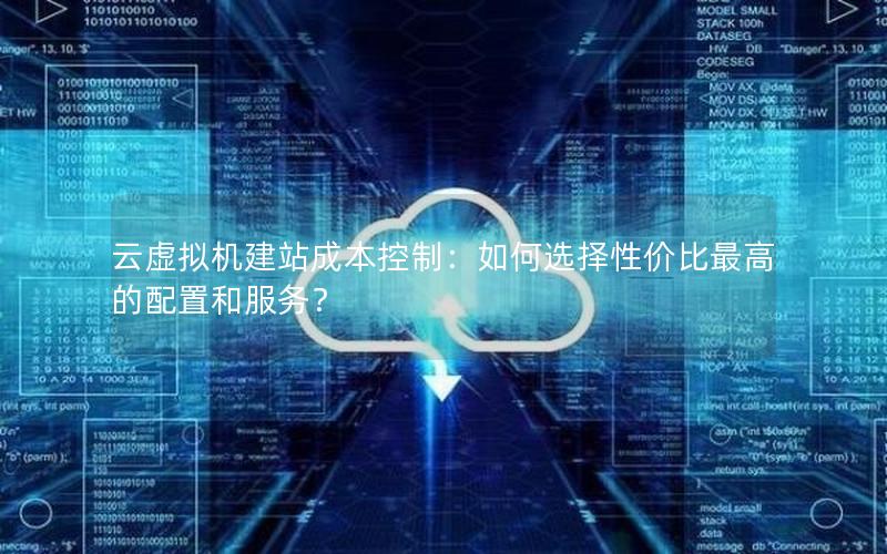 云虚拟机建站成本控制：如何选择性价比最高的配置和服务？