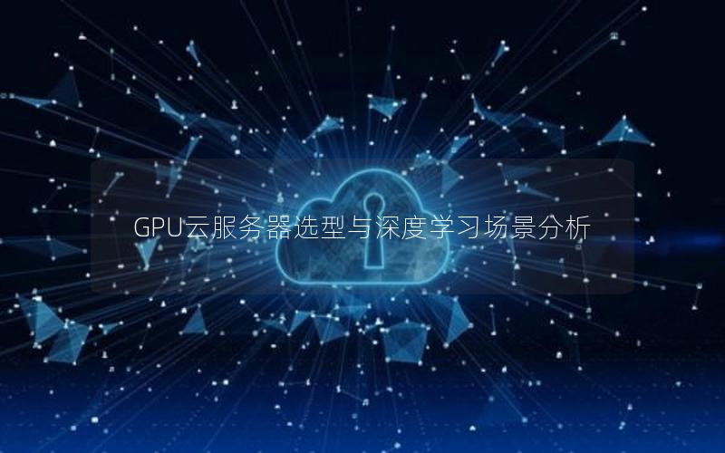 GPU云服务器选型与深度学习场景分析