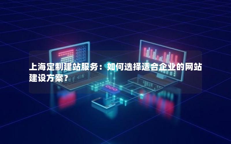 上海定制建站服务：如何选择适合企业的网站建设方案？