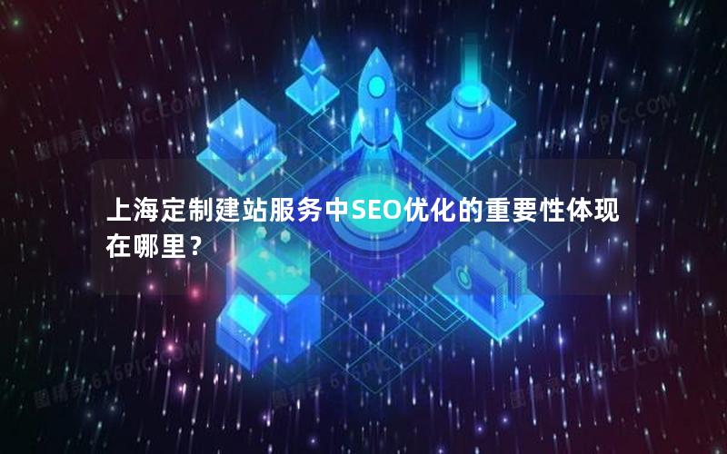 上海定制建站服务中SEO优化的重要性体现在哪里？