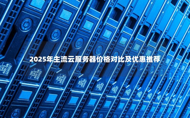 2025年主流云服务器价格对比及优惠推荐
