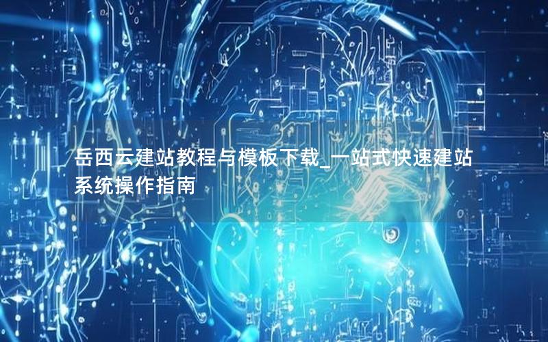 岳西云建站教程与模板下载_一站式快速建站系统操作指南