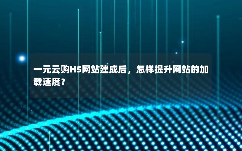 一元云购H5网站建成后，怎样提升网站的加载速度？