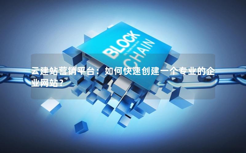 云建站营销平台：如何快速创建一个专业的企业网站？