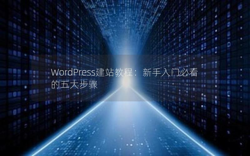 WordPress建站教程：新手入门必看的五大步骤
