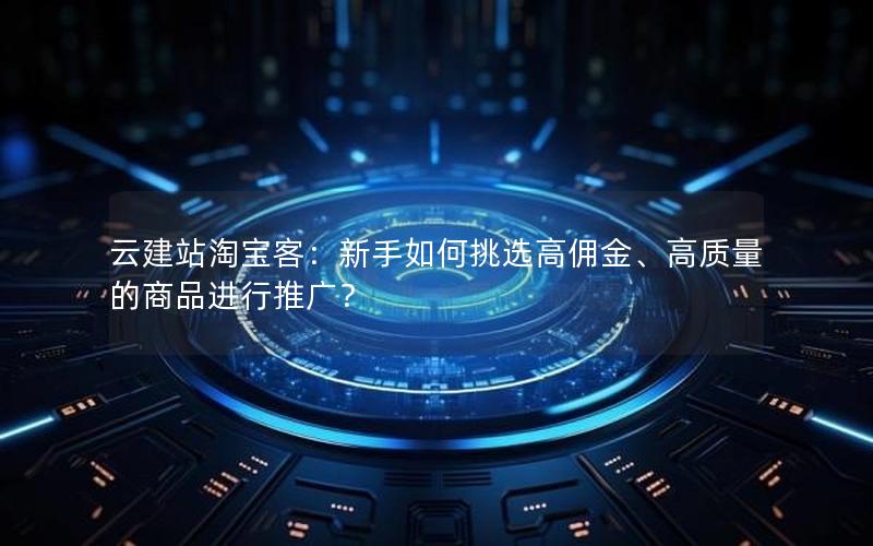 云建站淘宝客：新手如何挑选高佣金、高质量的商品进行推广？