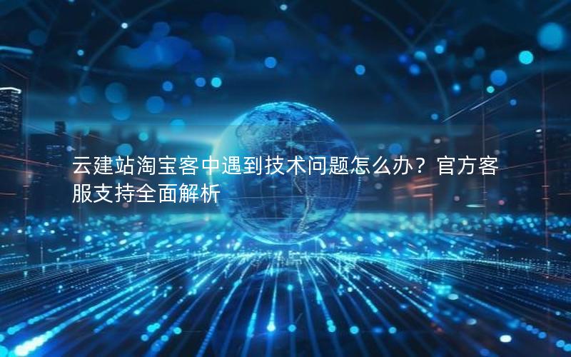 云建站淘宝客中遇到技术问题怎么办？官方客服支持全面解析