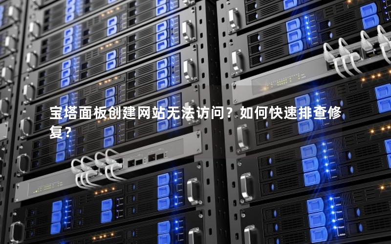 宝塔面板创建网站无法访问？如何快速排查修复？