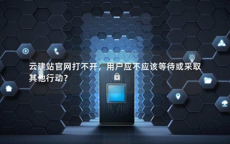 云建站官网打不开，用户应不应该等待或采取其他行动？