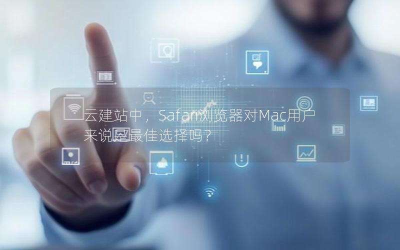 云建站中，Safari浏览器对Mac用户来说是最佳选择吗？