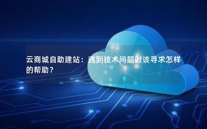 云商城自助建站：遇到技术问题时该寻求怎样的帮助？