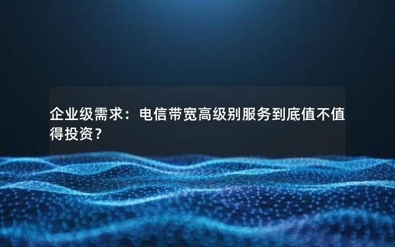 企业级需求：电信带宽高级别服务到底值不值得投资？