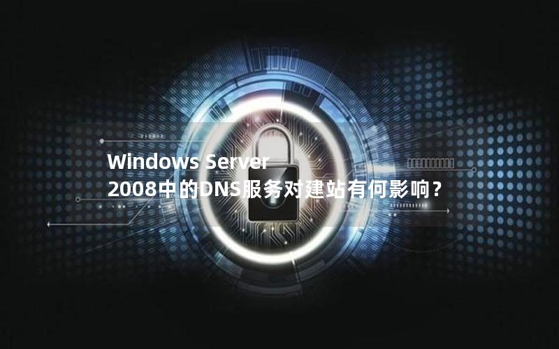 Windows Server 2008中的DNS服务对建站有何影响？