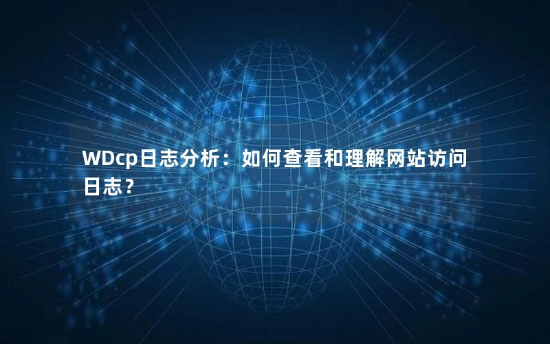 WDcp日志分析：如何查看和理解网站访问日志？