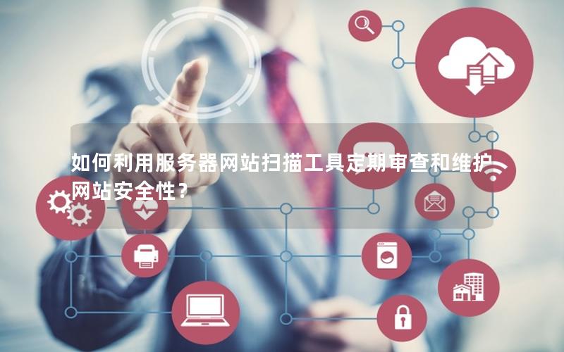 如何利用服务器网站扫描工具定期审查和维护网站安全性？