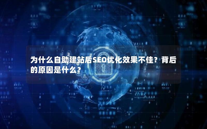 为什么自助建站后SEO优化效果不佳?背后的原因是什么?