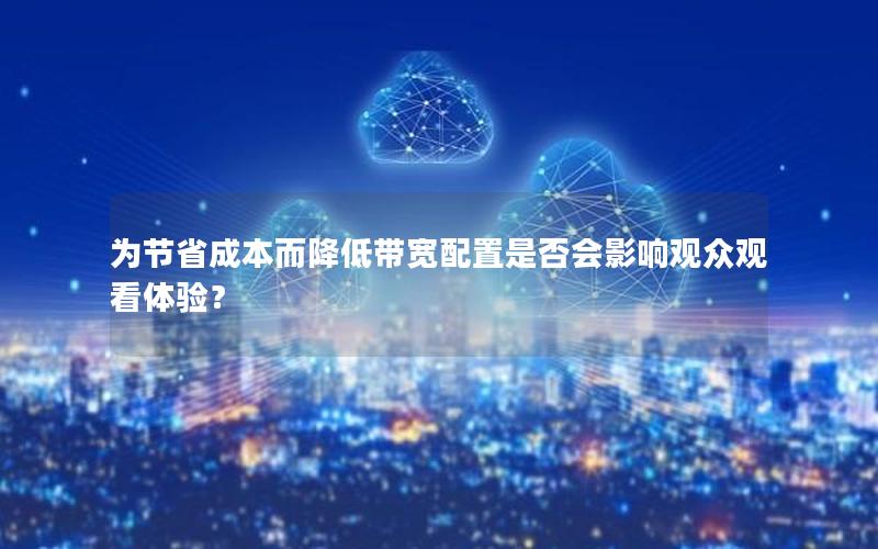 为节省成本而降低带宽配置是否会影响观众观看体验？