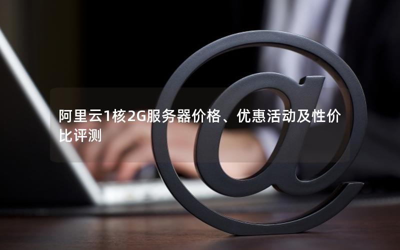 阿里云1核2G服务器价格、优惠活动及性价比评测