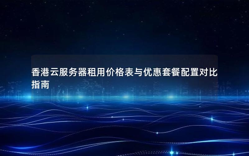 香港云服务器租用价格表与优惠套餐配置对比指南