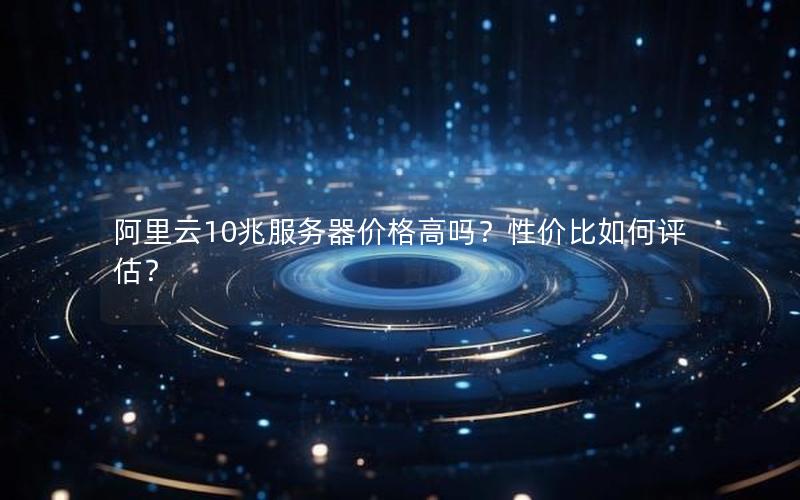 阿里云10兆服务器价格高吗？性价比如何评估？