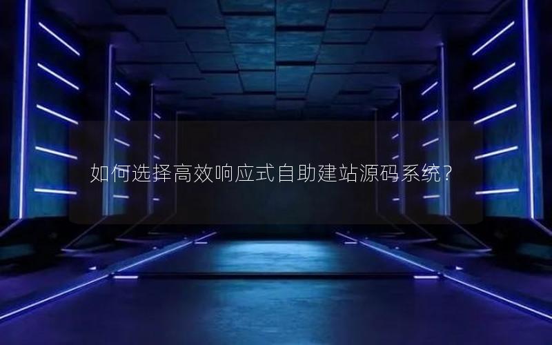如何选择高效响应式自助建站源码系统？