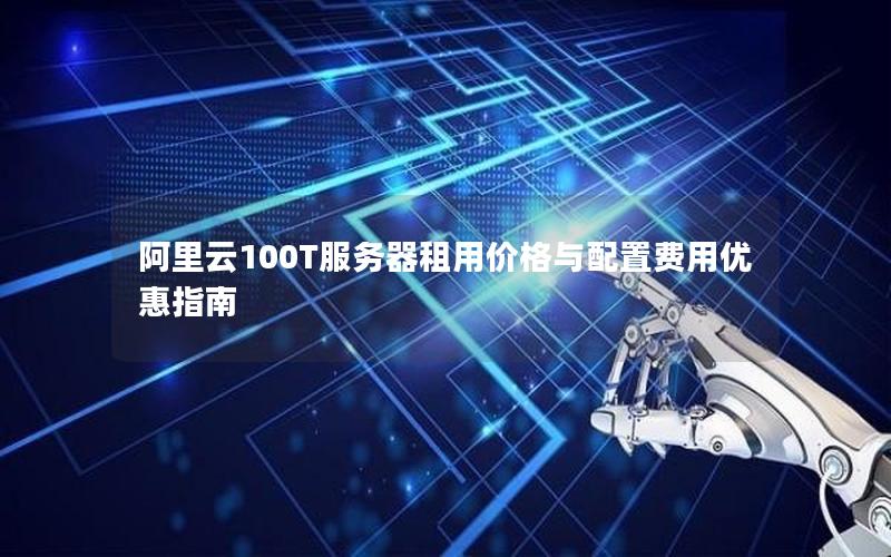 阿里云100T服务器租用价格与配置费用优惠指南