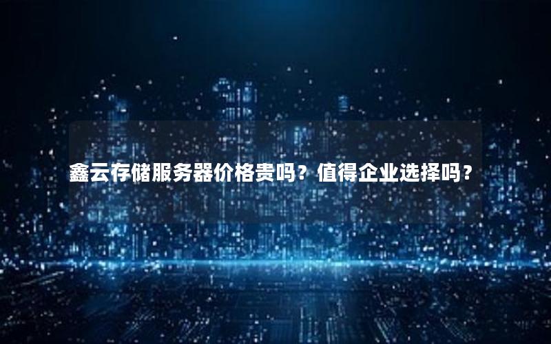鑫云存储服务器价格贵吗？值得企业选择吗？