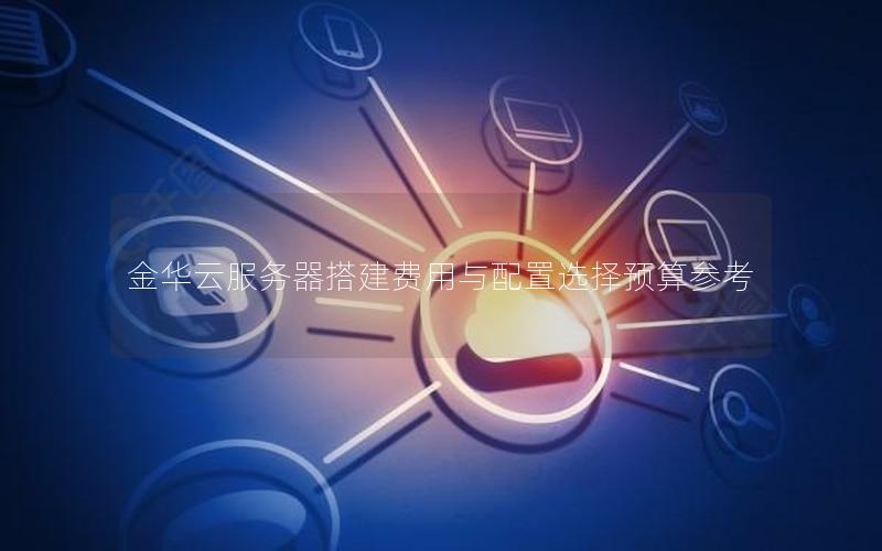 金华云服务器搭建费用与配置选择预算参考