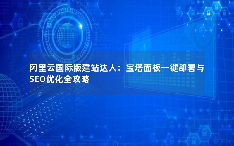 阿里云国际版建站达人：宝塔面板一键部署与SEO优化全攻略