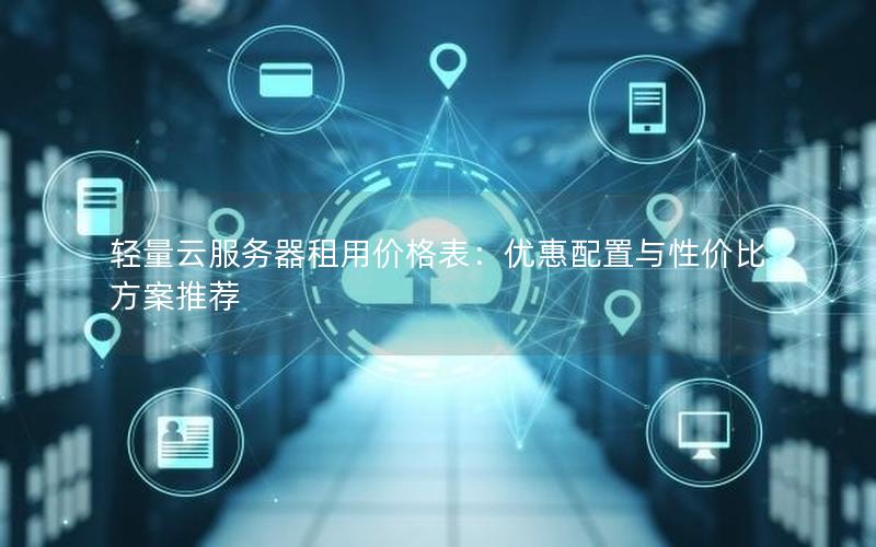 轻量云服务器租用价格表：优惠配置与性价比方案推荐