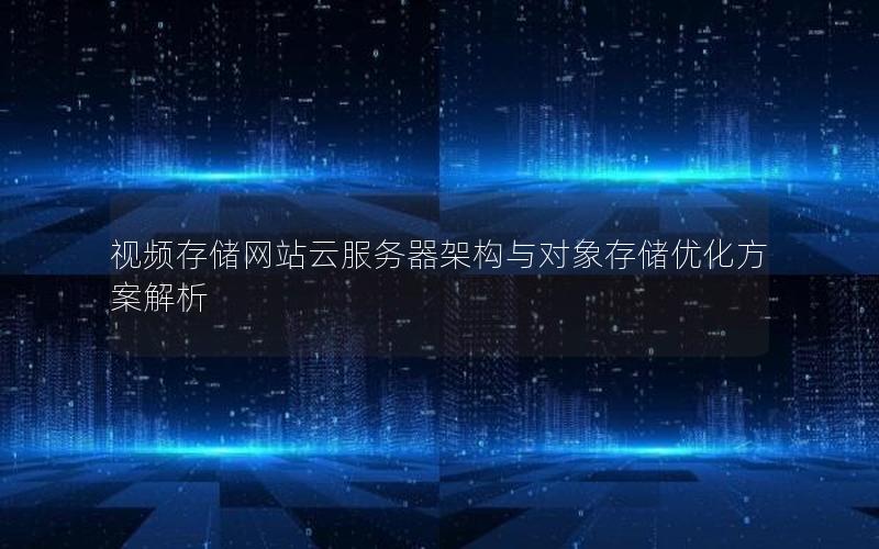 视频存储网站云服务器架构与对象存储优化方案解析