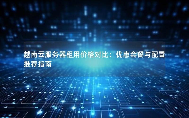 越南云服务器租用价格对比：优惠套餐与配置推荐指南