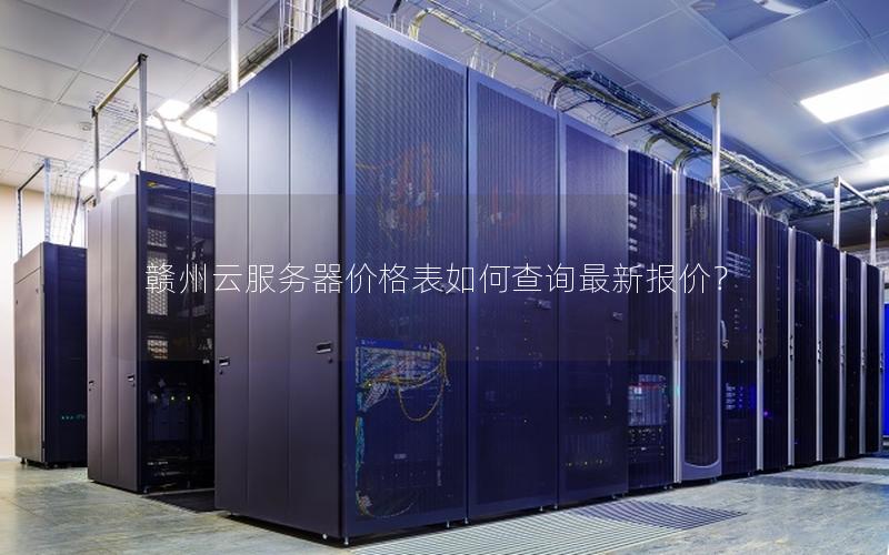 赣州云服务器价格表如何查询最新报价？