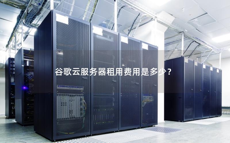 谷歌云服务器租用费用是多少？